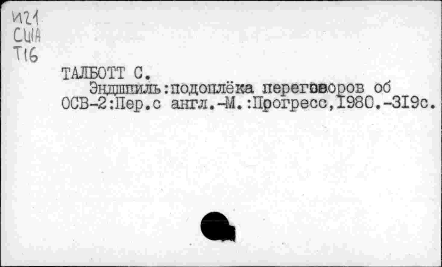 ﻿США
Т1С
ТАЛБОТТ С.
Эндшпиль:подоплёка переговоров об 0СВ-2:Пер.с англ.-М.:Прогресс,1980.-319с.